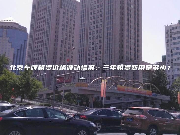 北京车牌租赁价格波动情况：三年租赁费用是多少？
