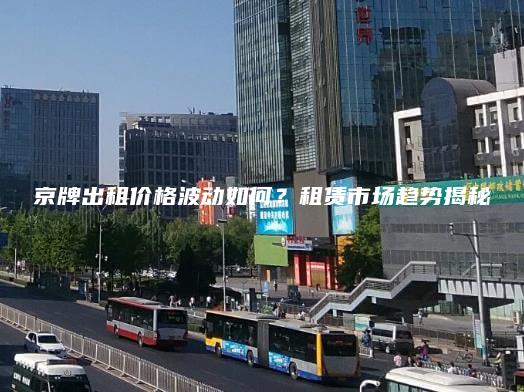 京牌出租价格波动如何？租赁市场趋势揭秘