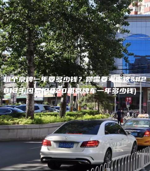 租个京牌一年要多少钱？你需要考虑这些因素(2020租京牌车一年多少钱)