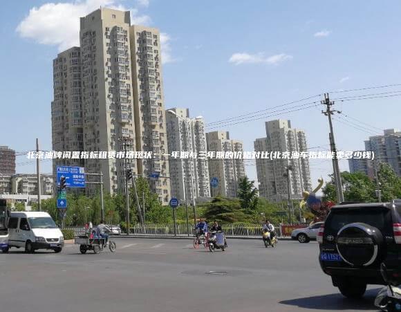 北京油牌闲置指标租赁市场现状：一年期与三年期的价格对比(北京油车指标能卖多少钱)