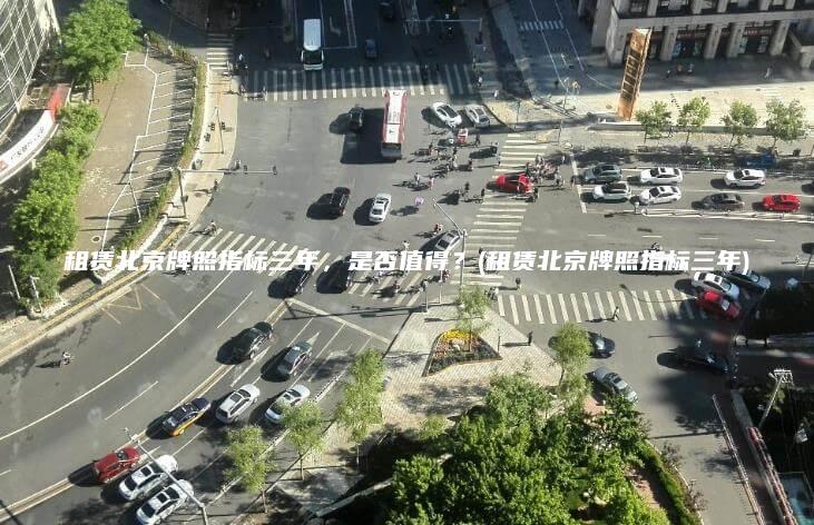 租赁北京牌照指标三年，是否值得？(租赁北京牌照指标三年)