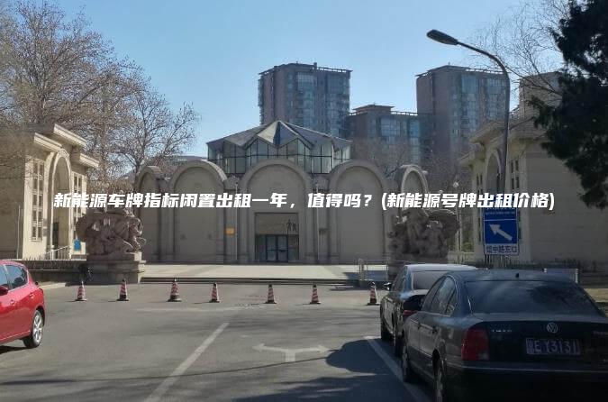 新能源车牌指标闲置出租一年，值得吗？(新能源号牌出租价格)