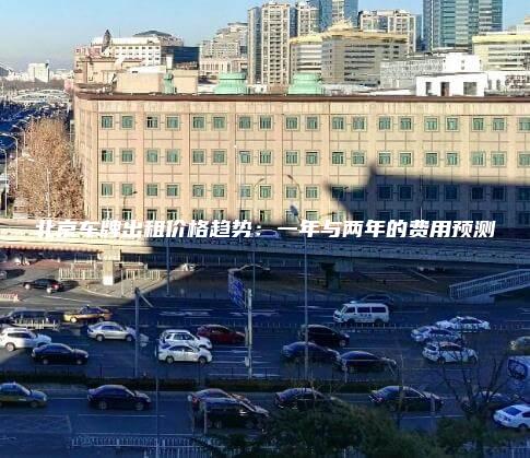北京车牌出租价格趋势：一年与两年的费用预测
