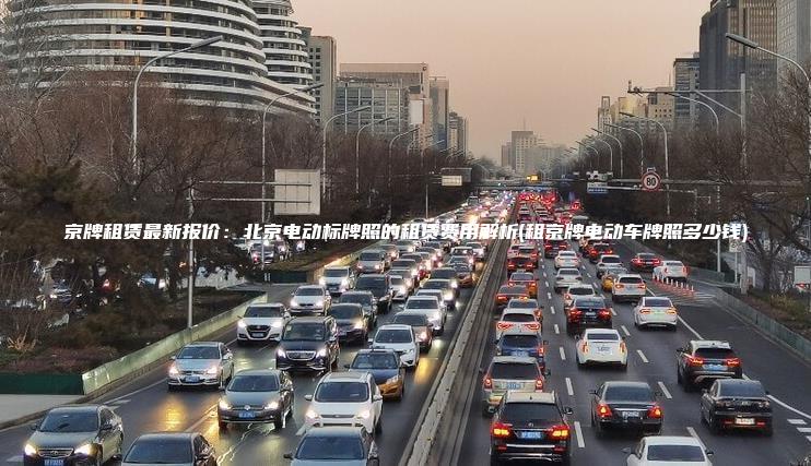 京牌租赁最新报价：北京电动标牌照的租赁费用解析(租京牌电动车牌照多少钱)