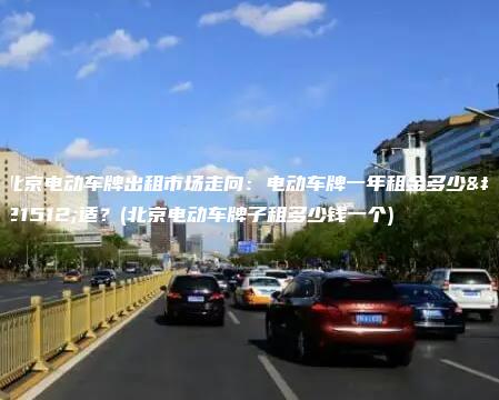 北京电动车牌出租市场走向：电动车牌一年租金多少合适？(北京电动车牌子租多少钱一个)