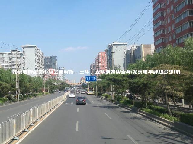 北京电牌租赁市场全面解析：三年、五年的费用差异(北京电车牌租多少钱)