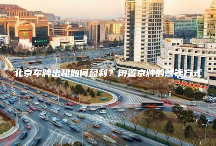 北京车牌出租如何盈利？闲置京牌的赚钱方式