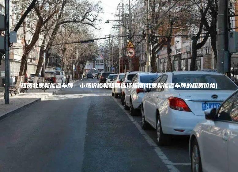 租赁北京新能源车牌：市场价格和租期选择指南(北京新能源车牌的租赁价格)