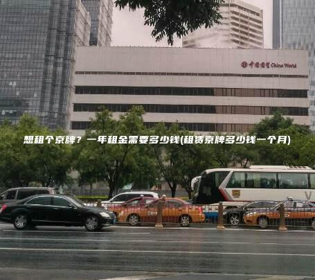 想租个京牌？一年租金需要多少钱(租赁京牌多少钱一个月)