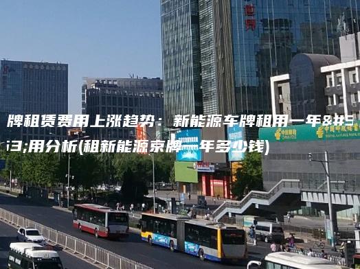 京牌租赁费用上涨趋势：新能源车牌租用一年费用分析(租新能源京牌一年多少钱)