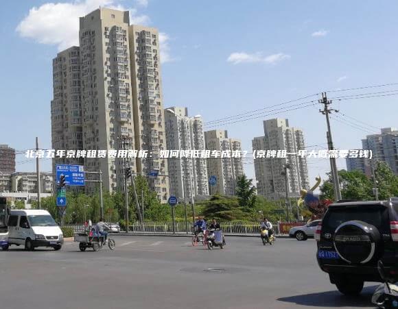 北京五年京牌租赁费用解析：如何降低租车成本？(京牌租一年大概需要多钱)