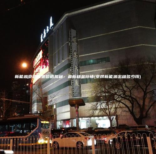 新能源京牌租赁价格揭秘：最新租金行情(京牌新能源出租多少钱)