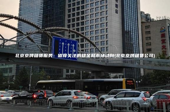 北京京牌租赁服务：值得关注的租金和市场动向(北京京牌租赁公司)