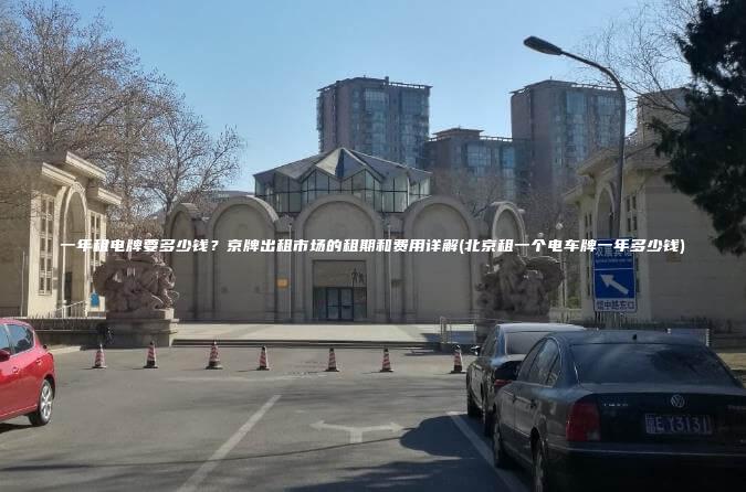 一年租电牌要多少钱？京牌出租市场的租期和费用详解(北京租一个电车牌一年多少钱)