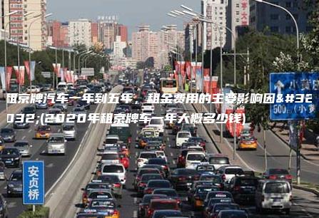 租京牌汽车一年到五年，租金费用的主要影响因素(2020年租京牌车一年大概多少钱)