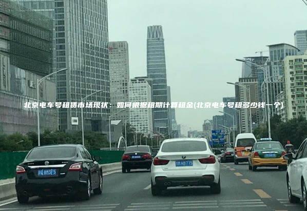 北京电车号租赁市场现状：如何根据租期计算租金(北京电车号租多少钱一个)