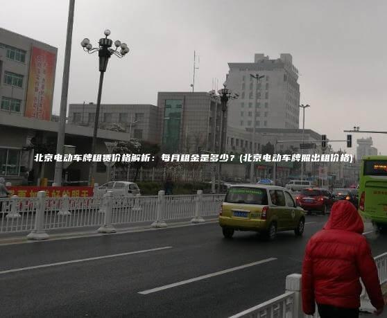 北京电动车牌租赁价格解析：每月租金是多少？(北京电动车牌照出租价格)