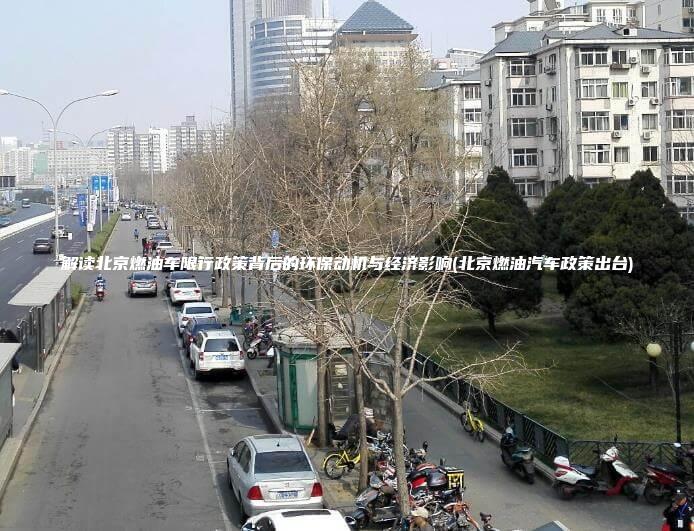 解读北京燃油车限行政策背后的环保动机与经济影响(北京燃油汽车政策出台)