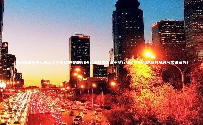 北京燃油车限行对二手车市场的潜在影响(北京外地燃油车限行除了早晚高峰期其余时间能进京吗)