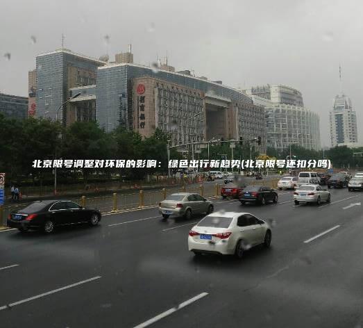 北京限号调整对环保的影响：绿色出行新趋势(北京限号还扣分吗)