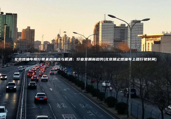北京燃油车限行带来的挑战与机遇：行业发展新趋势(北京禁止燃油车上路行驶时间)