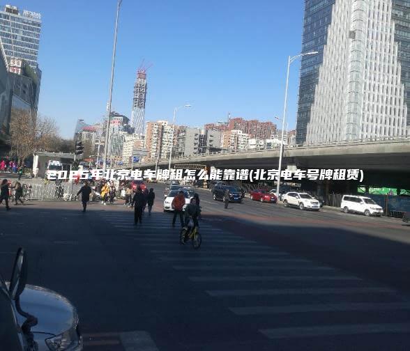 2025年北京电车牌租怎么能靠谱(北京电车号牌租赁)