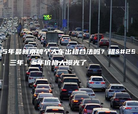 2025年最新京牌个人车出租合法吗？租用一年、三年。5年价格大曝光了