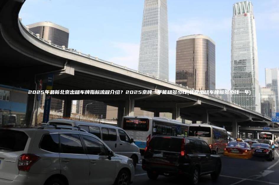 2025年最新北京出租车牌指标流程介绍？2025京牌一年能租多少钱(北京出租车牌照多少钱一年)