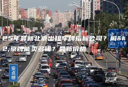 2025年最新北京出租车牌指标公司？闲置京牌能卖多钱？最新价格