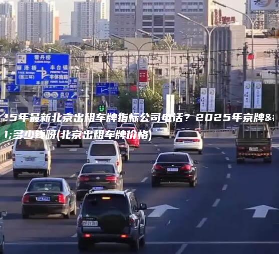 2025年最新北京出租车牌指标公司电话？2025年京牌值多少钱呀(北京出租车牌价格)