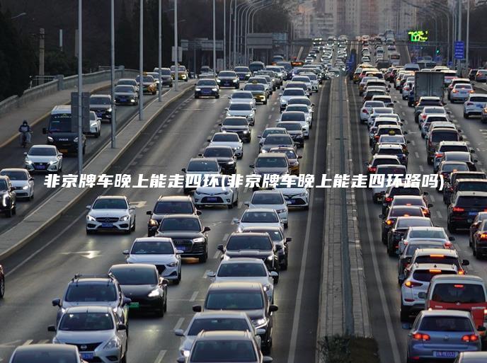 非京牌车晚上能走四环(非京牌车晚上能走四环路吗)