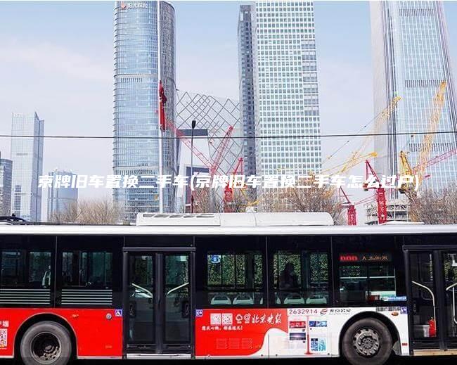 京牌旧车置换二手车(京牌旧车置换二手车怎么过户)