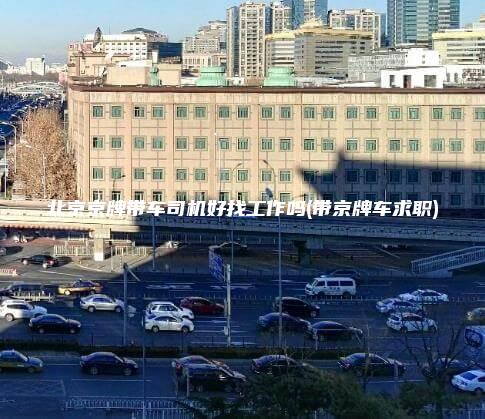 北京京牌带车司机好找工作吗(带京牌车求职)