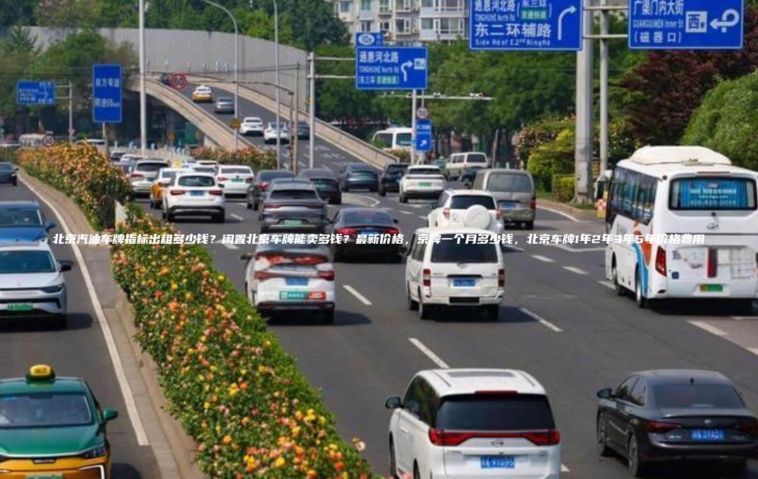 北京汽油车牌指标出租多少钱？闲置北京车牌能卖多钱？最新价格，京牌一个月多少钱，北京车牌1年2年3年5年价格费用