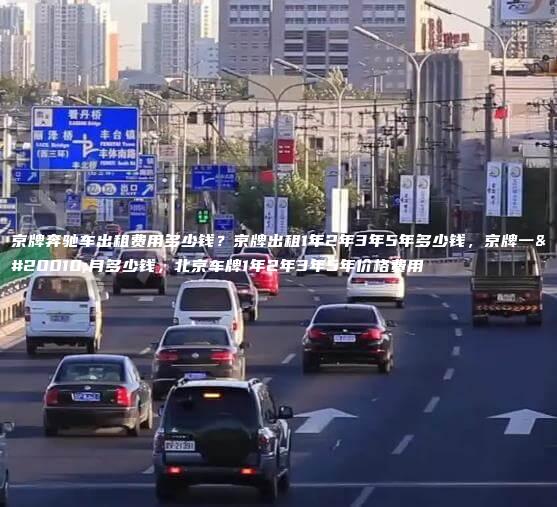 京牌奔驰车出租费用多少钱？京牌出租1年2年3年5年多少钱，京牌一个月多少钱，北京车牌1年2年3年5年价格费用