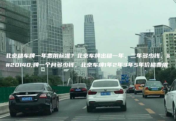 北京租车牌一年费用标准？北京车牌出租一年、二年多少钱，京牌一个月多少钱，北京车牌1年2年3年5年价格费用