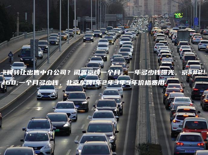 京牌转让出售中介公司？闲置京牌一个月、一年多少钱曝光，京牌一个月多少钱，北京车牌1年2年3年5年价格费用