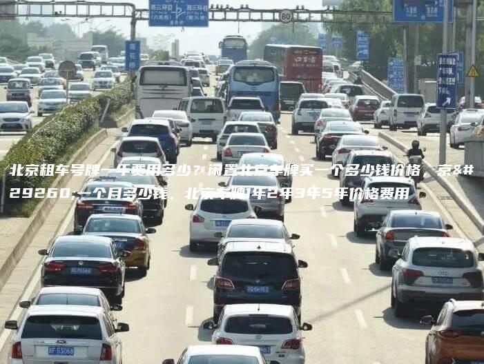 北京租车号牌一年费用多少？闲置北京车牌买一个多少钱价格，京牌一个月多少钱，北京车牌1年2年3年5年价格费用