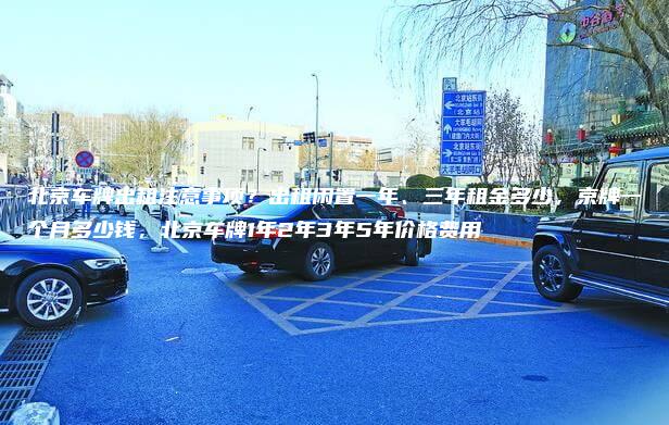 北京车牌出租注意事项？出租闲置一年、三年租金多少，京牌一个月多少钱，北京车牌1年2年3年5年价格费用