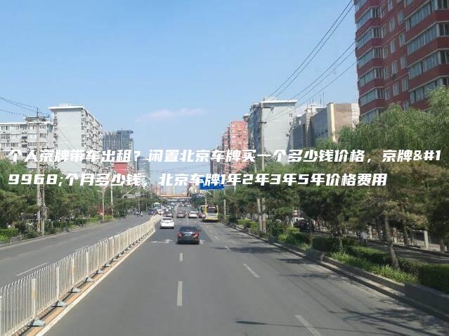 个人京牌带车出租？闲置北京车牌买一个多少钱价格，京牌一个月多少钱，北京车牌1年2年3年5年价格费用