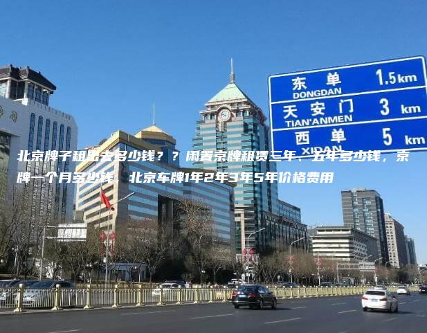 北京牌子租出去多少钱？？闲置京牌租赁三年、五年多少钱，京牌一个月多少钱，北京车牌1年2年3年5年价格费用