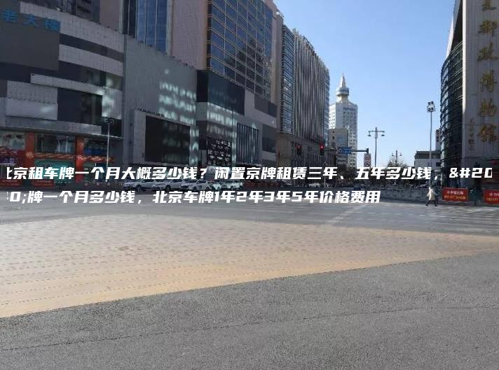 北京租车牌一个月大概多少钱？闲置京牌租赁三年、五年多少钱，京牌一个月多少钱，北京车牌1年2年3年5年价格费用