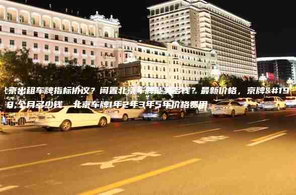 北京出租车牌指标协议？闲置北京车牌能卖多钱？最新价格，京牌一个月多少钱，北京车牌1年2年3年5年价格费用