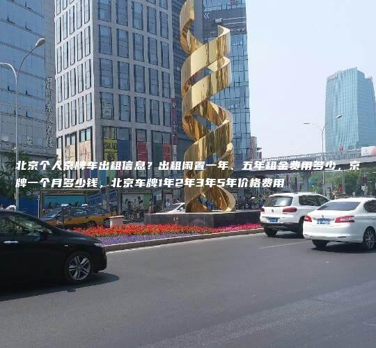 北京个人京牌车出租信息？出租闲置一年、五年租金费用多少，京牌一个月多少钱，北京车牌1年2年3年5年价格费用
