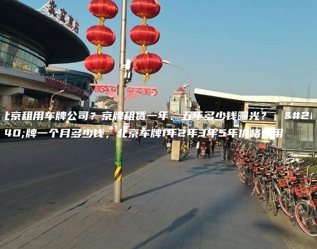 北京租用车牌公司？京牌租赁一年、五年多少钱曝光？，京牌一个月多少钱，北京车牌1年2年3年5年价格费用