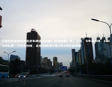 专业代办京牌租赁北京车牌出租出售？京牌出租一年、三年、5年多少钱，京牌一个月多少钱，北京车牌1年2年3年5年价格费用