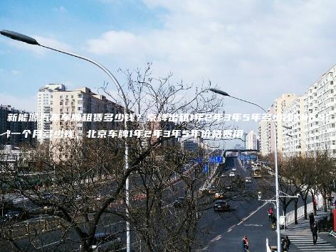 北京新能源汽车车牌租赁多少钱？京牌出租1年2年3年5年多少钱，京牌一个月多少钱，北京车牌1年2年3年5年价格费用