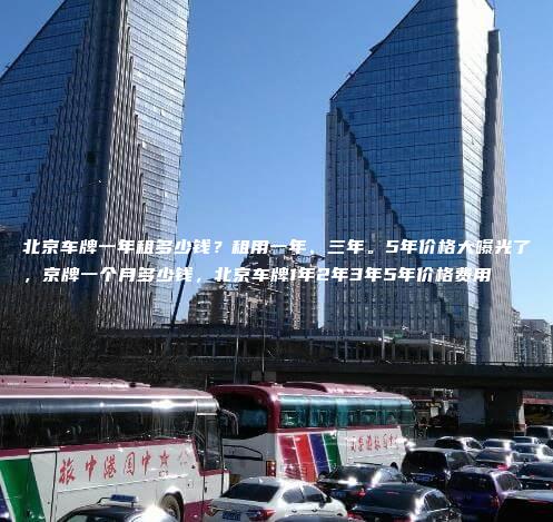 北京车牌一年租多少钱？租用一年、三年。5年价格大曝光了，京牌一个月多少钱，北京车牌1年2年3年5年价格费用