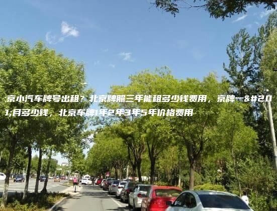 北京小汽车牌号出租？北京牌照三年能租多少钱费用，京牌一个月多少钱，北京车牌1年2年3年5年价格费用