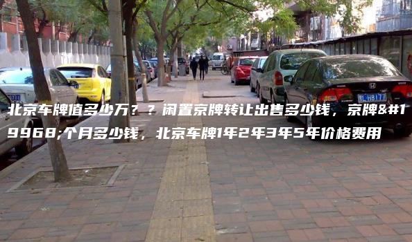 北京车牌值多少万？？闲置京牌转让出售多少钱，京牌一个月多少钱，北京车牌1年2年3年5年价格费用